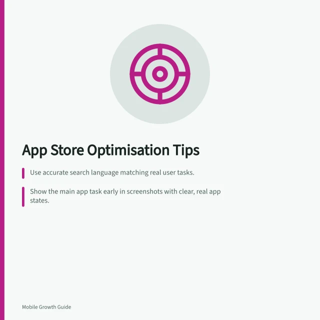 App Store Optimisation Tips: Use accurate search language matching real user tasks.; Show the main app task early in screenshots with clear, real app states.; Check each store's field limits and platform-specific guidelines. App store optimisation