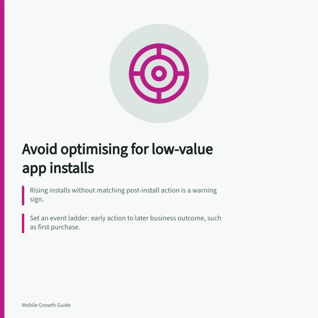 Avoid optimising for low-value app installs: Rising installs without matching post-install action is a warning sign.; Set an event ladder: early action to later business outcome, such as first purchase.; Configure chosen app event via Firebase and verify it; don't trust unverified events. Avoiding optimisation toward low-value installs