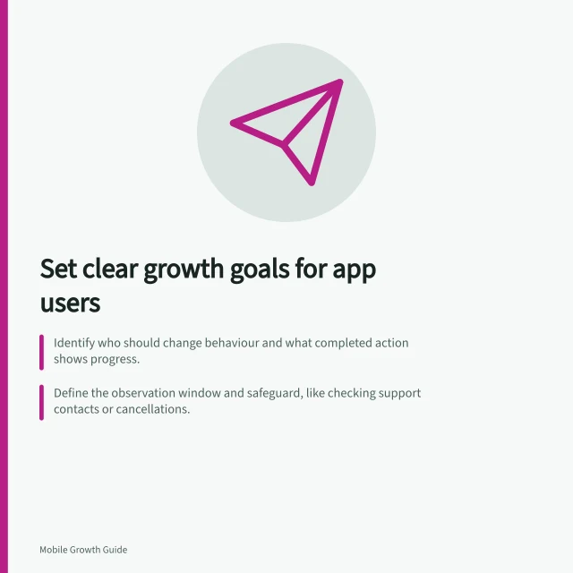 Set clear growth goals for app users: Identify who should change behaviour and what completed action shows progress.; Define the observation window and safeguard, like checking support contacts or cancellations.; Use eligible users only—e.g., new users in a served area with first app opens. Choosing a growth objective from the app's user journey