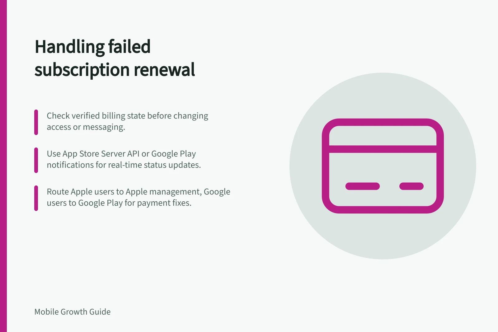 Handling failed subscription renewal: Check verified billing state before changing access or messaging.; Use App Store Server API or Google Play notifications for real-time status updates.; Route Apple users to Apple management, Google users to Google Play for payment fixes.