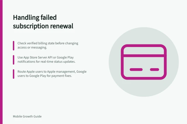Handling failed subscription renewal: Check verified billing state before changing access or messaging.; Use App Store Server API or Google Play notifications for real-time status updates.; Route Apple users to Apple management, Google users to Google Play for payment fixes. Handling a failed subscription renewal in the app