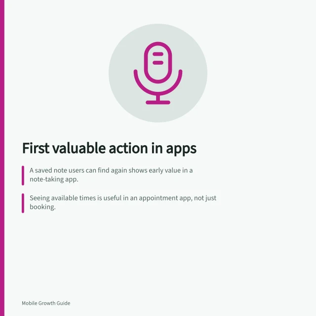 First valuable action in apps: A saved note users can find again shows early value in a note-taking app.; Seeing available times is useful in an appointment app, not just booking.; Check if the action is reachable without setup and recognisable as a benefit. Identifying the first valuable action in an app