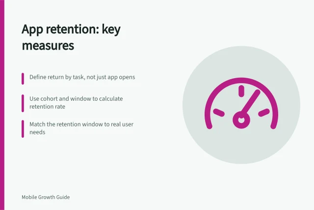App retention: key measures: Define return by task, not just app opens; Use cohort and window to calculate retention rate; Match the retention window to real user needs. Mobile app retention