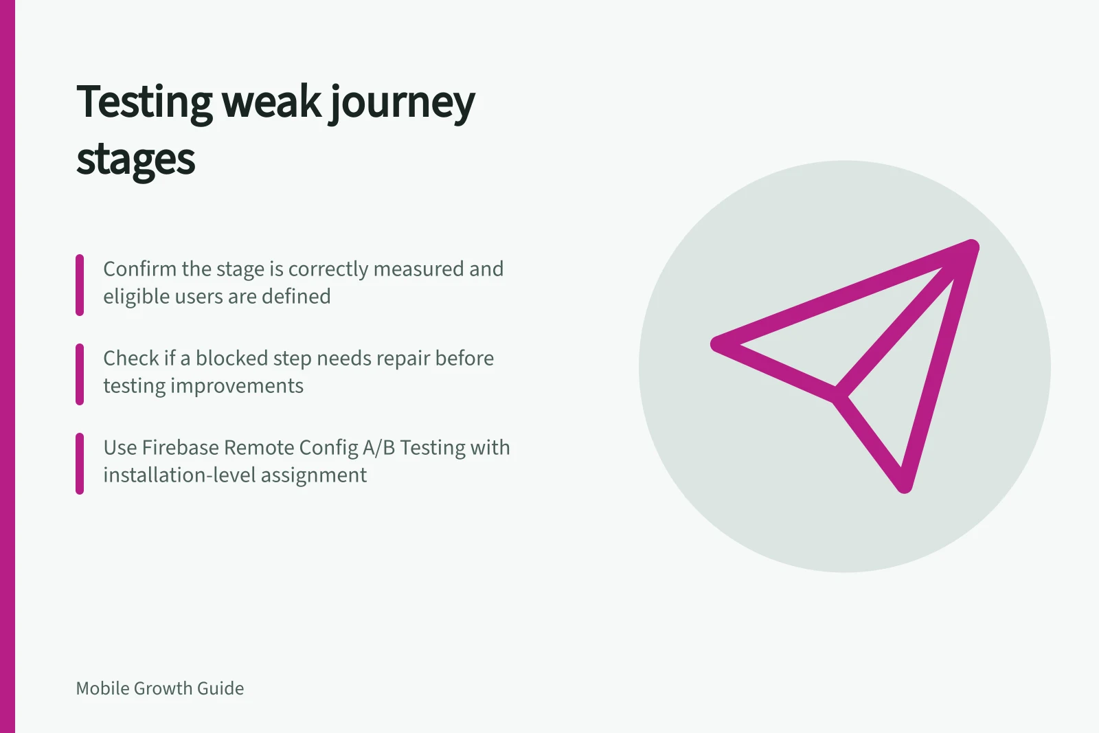 Testing weak journey stages: Confirm the stage is correctly measured and eligible users are defined; Check if a blocked step needs repair before testing improvements; Use Firebase Remote Config A/B Testing with installation-level assignment