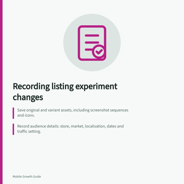 Recording listing experiment changes: Save original and variant assets, including screenshot sequences and icons.; Record audience details: store, market, localisation, dates and traffic setting.; Preserve reported result with metric definition, estimate, confidence and status. Recording what a listing experiment changed