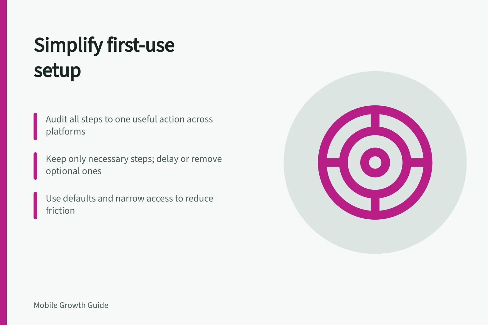 Simplify first-use setup: Audit all steps to one useful action across platforms; Keep only necessary steps; delay or remove optional ones; Use defaults and narrow access to reduce friction