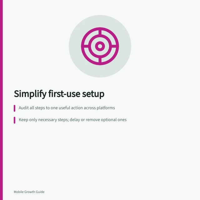 Simplify first-use setup: Audit all steps to one useful action across platforms; Keep only necessary steps; delay or remove optional ones; Use defaults and narrow access to reduce friction. Reducing setup steps before the first useful action