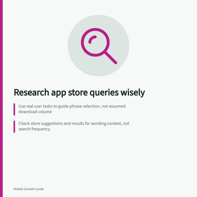 Research app store queries wisely: Use real user tasks to guide phrase selection, not assumed download volume; Check store suggestions and results for wording context, not search frequency; Review your own App Store or Play Console reports with clear definitions. Researching app store queries without assuming download volume