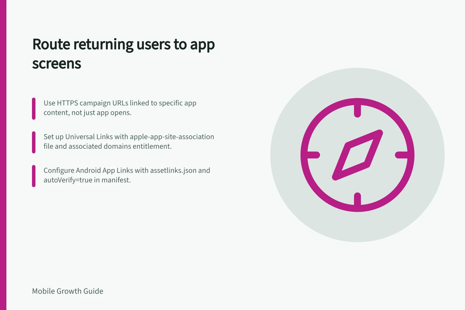 Route returning users to app screens: Use HTTPS campaign URLs linked to specific app content, not just app opens.; Set up Universal Links with apple-app-site-association file and associated domains entitlement.; Configure Android App Links with assetlinks.json and autoVerify=true in manifest.