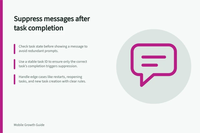 Suppress messages after task completion: Check task state before showing a message to avoid redundant prompts.; Use a stable task ID to ensure only the correct task’s completion triggers suppression.; Handle edge cases like restarts, reopening tasks, and new task creation with clear rules. Suppressing messages after a task is completed