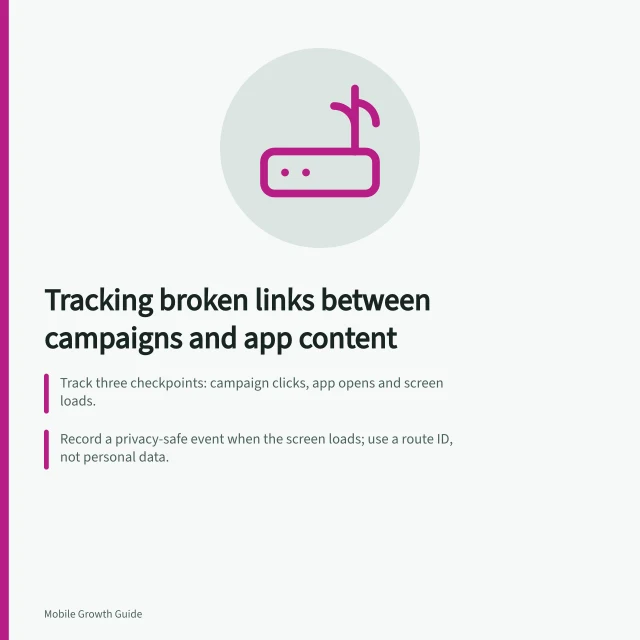 Tracking broken links between campaigns and app content: Track three checkpoints: campaign clicks, app opens and screen loads.; Record a privacy-safe event when the screen loads; use a route ID, not personal data.; Firebase Dynamic Links shut down 25 August 2025; affected URLs are a confirmed failure. Tracking broken links between campaigns and app content